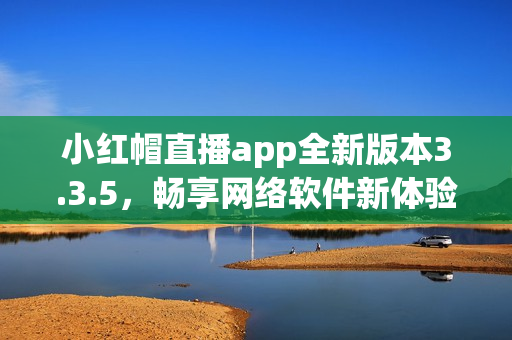 小紅帽直播app全新版本3.3.5，暢享網(wǎng)絡(luò)軟件新體驗(yàn)