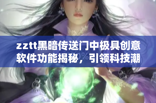 zztt黑暗傳送門中極具創(chuàng)意軟件功能揭秘，引領(lǐng)科技潮流