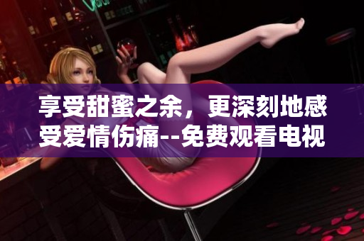 享受甜蜜之余，更深刻地感受愛情傷痛--免費觀看電視劇《半是蜜糖半是傷》