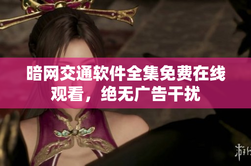 暗網(wǎng)交通軟件全集免費(fèi)在線觀看，絕無(wú)廣告干擾