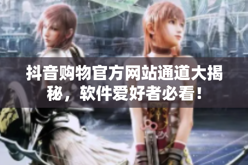 抖音購物官方網(wǎng)站通道大揭秘，軟件愛好者必看！