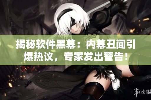 揭秘軟件黑幕：內(nèi)幕丑聞引爆熱議，專家發(fā)出警告！