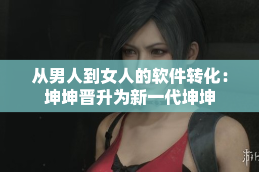 從男人到女人的軟件轉(zhuǎn)化：坤坤晉升為新一代坤坤