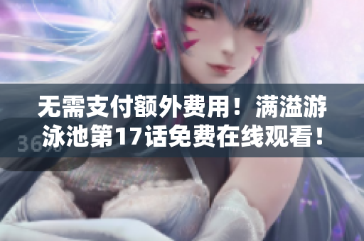 無需支付額外費用！滿溢游泳池第17話免費在線觀看！
