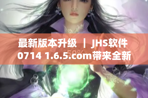 最新版本升級(jí) ｜ JHS軟件 0714 1.6.5.com帶來全新體驗(yàn)！