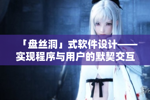 「盤絲洞」式軟件設(shè)計(jì)——實(shí)現(xiàn)程序與用戶的默契交互