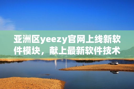 亞洲區(qū)yeezy官網(wǎng)上線新軟件模塊，獻上最新軟件技術(shù)資訊