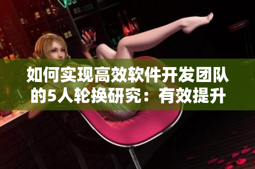 如何實現(xiàn)高效軟件開發(fā)團隊的5人輪換研究：有效提升項目進度和質(zhì)量
