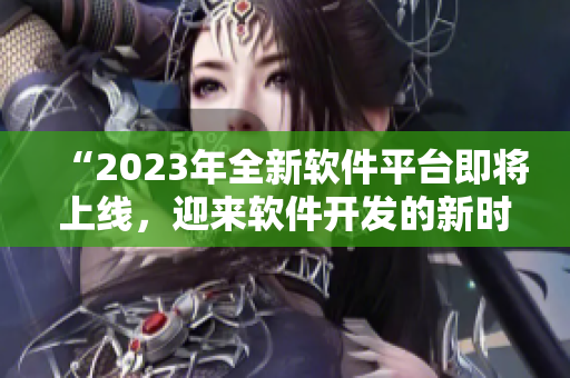 “2023年全新軟件平臺即將上線，迎來軟件開發(fā)的新時代”