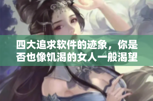 四大追求軟件的跡象，你是否也像饑渴的女人一般渴望擁有？