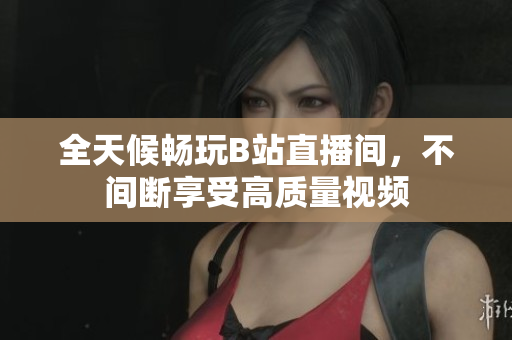 全天候暢玩B站直播間，不間斷享受高質量視頻