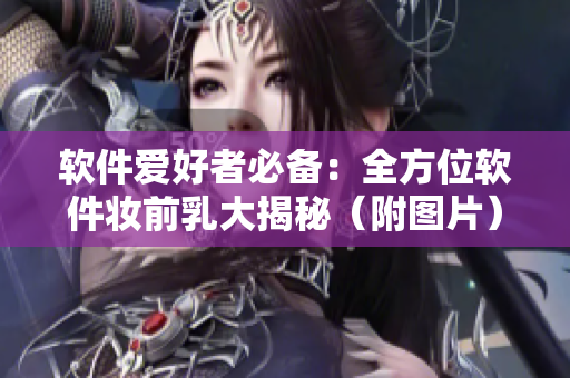 軟件愛好者必備：全方位軟件妝前乳大揭秘（附圖片）