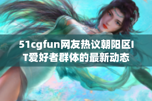 51cgfun網(wǎng)友熱議朝陽區(qū)IT愛好者群體的最新動態(tài)