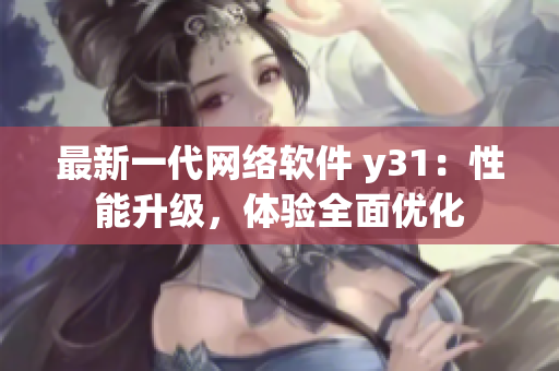 最新一代網(wǎng)絡(luò)軟件 y31：性能升級，體驗全面優(yōu)化