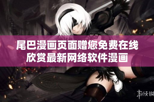 尾巴漫畫頁面贈您免費在線欣賞最新網(wǎng)絡(luò)軟件漫畫