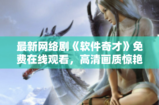 最新網(wǎng)絡(luò)劇《軟件奇才》免費在線觀看，高清畫質(zhì)驚艷至極！