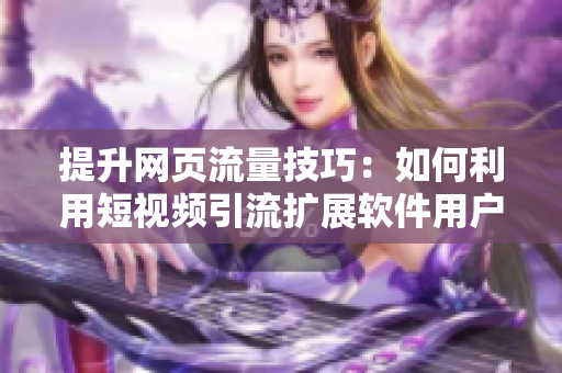 提升網(wǎng)頁(yè)流量技巧：如何利用短視頻引流擴(kuò)展軟件用戶(hù)群