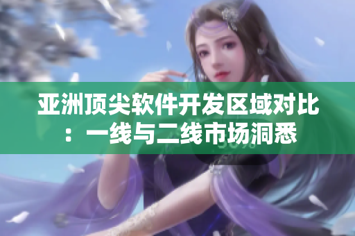 亞洲頂尖軟件開發(fā)區(qū)域?qū)Ρ龋阂痪€與二線市場洞悉