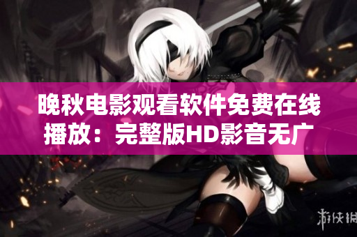 晚秋電影觀看軟件免費(fèi)在線播放：完整版HD影音無(wú)廣告