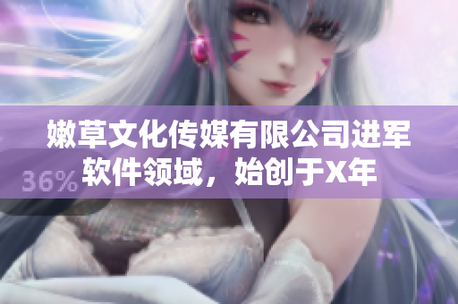 嫩草文化傳媒有限公司進(jìn)軍軟件領(lǐng)域，始創(chuàng)于X年