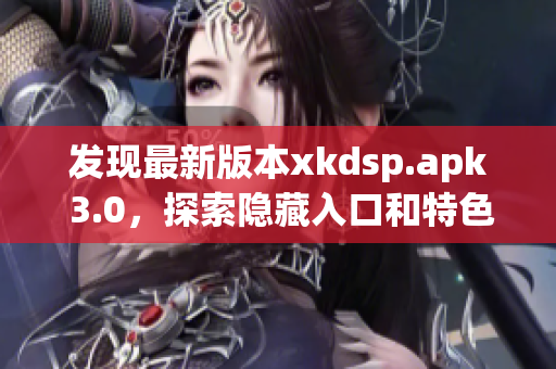 發(fā)現(xiàn)最新版本xkdsp.apk 3.0，探索隱藏入口和特色功能