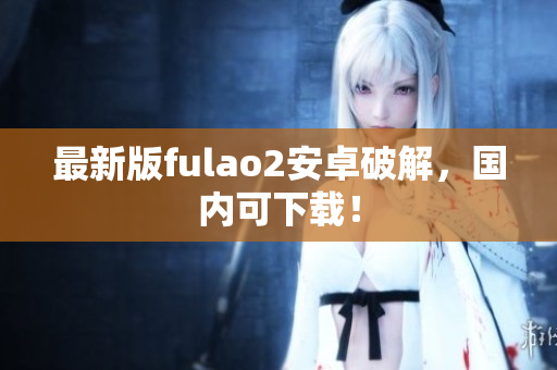 最新版fulao2安卓破解，國(guó)內(nèi)可下載！