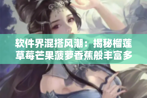 軟件界混搭風潮：揭秘榴蓮草莓芒果菠蘿香蕉般豐富多元的軟件開發(fā)技術(shù)
