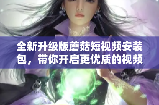 全新升級版蘑菇短視頻安裝包，帶你開啟更優(yōu)質(zhì)的視頻創(chuàng)作體驗！