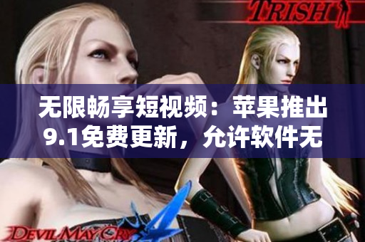 無(wú)限暢享短視頻：蘋果推出9.1免費(fèi)更新，允許軟件無(wú)限刷