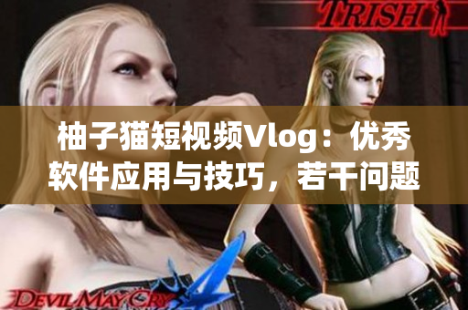 柚子貓短視頻Vlog：優(yōu)秀軟件應(yīng)用與技巧，若干問(wèn)題一網(wǎng)打盡