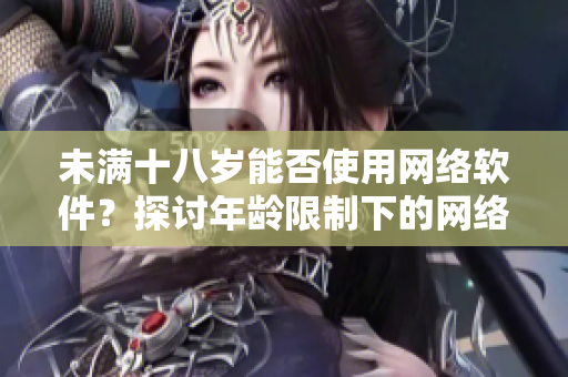 未滿十八歲能否使用網(wǎng)絡(luò)軟件？探討年齡限制下的網(wǎng)絡(luò)軟件使用與管理