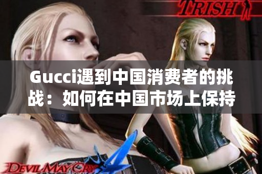 Gucci遇到中國(guó)消費(fèi)者的挑戰(zhàn)：如何在中國(guó)市場(chǎng)上保持增長(zhǎng)？
