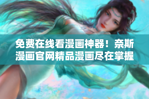 免費(fèi)在線看漫畫神器！奈斯漫畫官網(wǎng)精品漫畫盡在掌握