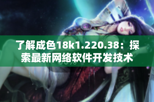 了解成色18k1.220.38：探索最新網(wǎng)絡(luò)軟件開(kāi)發(fā)技術(shù)