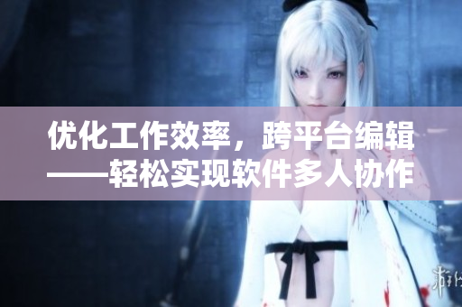 優(yōu)化工作效率，跨平臺(tái)編輯——輕松實(shí)現(xiàn)軟件多人協(xié)作