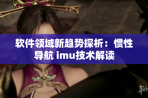 軟件領(lǐng)域新趨勢(shì)探析：慣性導(dǎo)航 imu技術(shù)解讀