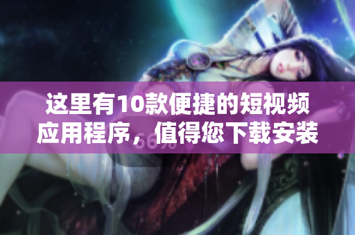 這里有10款便捷的短視頻應(yīng)用程序，值得您下載安裝!