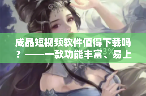 成品短視頻軟件值得下載嗎？——一款功能豐富、易上手的短視頻應(yīng)用