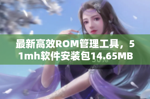 最新高效ROM管理工具，51mh軟件安裝包14.65MB版