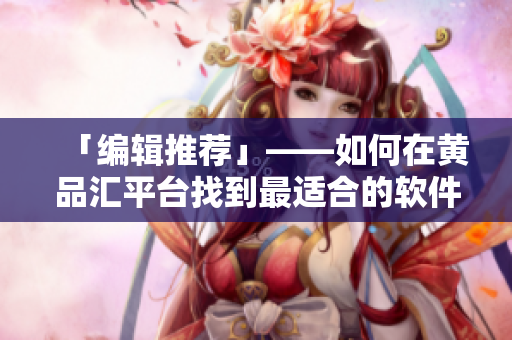 「編輯推薦」——如何在黃品匯平臺找到最適合的軟件？