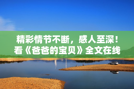 精彩情節(jié)不斷，感人至深！看《爸爸的寶貝》全文在線閱讀，愛與親情永不過期