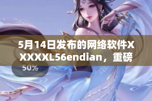 5月14日發(fā)布的網(wǎng)絡(luò)軟件XXXXXL56endian，重磅來襲！