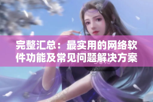 完整匯總：最實用的網(wǎng)絡(luò)軟件功能及常見問題解決方案！