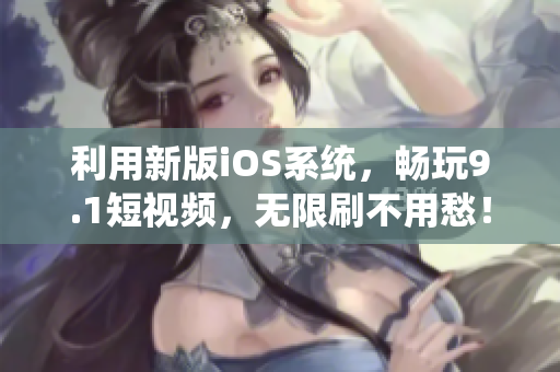 利用新版iOS系統(tǒng)，暢玩9.1短視頻，無限刷不用愁！