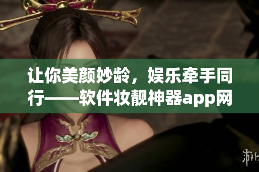 讓你美顏妙齡，娛樂牽手同行——軟件妝靚神器app網(wǎng)站推廣