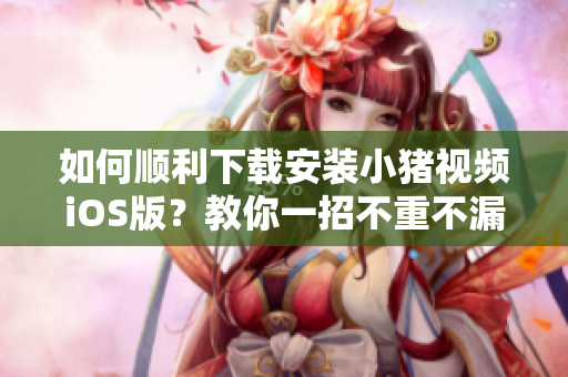 如何順利下載安裝小豬視頻iOS版？教你一招不重不漏！