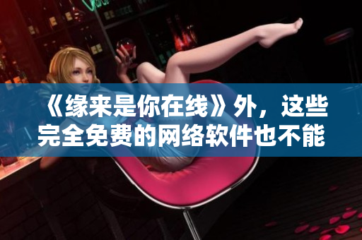 《緣來是你在線》外，這些完全免費的網(wǎng)絡(luò)軟件也不能錯過