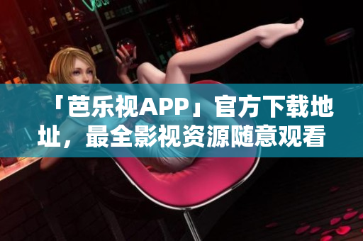「芭樂視APP」官方下載地址，最全影視資源隨意觀看！