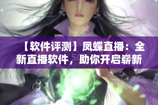 【軟件評(píng)測(cè)】鳳蝶直播：全新直播軟件，助你開(kāi)啟嶄新直播體驗(yàn)！
