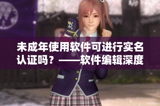 未成年使用軟件可進(jìn)行實(shí)名認(rèn)證嗎？——軟件編輯深度解析